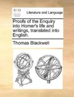 Proofs Of The Enquiry Into Homer's Life And Writings, Translated Into English di Thomas Blackwell edito da Gale Ecco, Print Editions