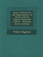 Some Articles on the Depreciation of Silver and on Topics Connected with It di Walter Bagehot edito da Nabu Press