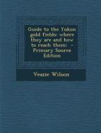 Guide to the Yukon Gold Fields: Where They Are and How to Reach Them: di Veazie Wilson edito da Nabu Press