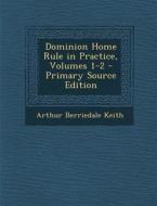 Dominion Home Rule in Practice, Volumes 1-2 - Primary Source Edition di Arthur Berriedale Keith edito da Nabu Press
