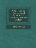 A Treatise on the Integral Calculus - Primary Source Edition di I. Todhunter edito da Nabu Press
