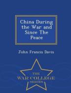China During the War and Since the Peace - War College Series di John Francis Davis edito da WAR COLLEGE SERIES