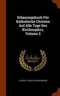 Erbauungsbuch Fur Katholische Christen Auf Alle Tage Des Kirchenjahrs, Volume 3 di Catholic Church, Anton Dereser edito da Arkose Press
