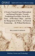 A Treatise Founded Upon Philosophical And Rational Principles, Towards Establishing Fixed Rules, For The Best Form ... Of Merchant's Ships ... And Als di William Hutchinson edito da Gale Ecco, Print Editions