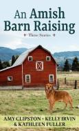 An Amish Barn Raising: Three Stories di Amy Clipston, Kelly Irvin, Kathleen Fuller edito da THORNDIKE PR