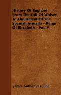 History Of England From The Fall Of Wolsey To The Defeat Of The Spanish Armada - Reign Of Elizabeth - Vol. V di James Anthony Froude edito da Lucas Press