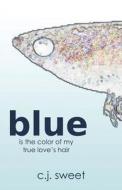 Blue Is The Color Of My True Love\'s Hair di C J Sweet edito da Iuniverse