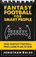 Fantasy Football for Smart People: How Fantasy Football Pros Game Plan to Win di Jonathan Bales edito da Createspace