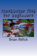 Freshwater Fish for Beginners: Pets, Aquarium, Fish di Brian Ross Amick edito da Createspace