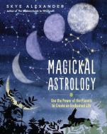 Magickal Astrology: Use the Power of the Planets to Create an Enchanted Life di Skye Alexander edito da WEISER BOOKS