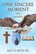 One Sincere Moment: THE ANSWER In Search Of Always Right di Bill B. Moss edito da XULON PR