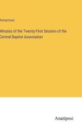 Minutes of the Twenty-First Session of the Central Baptist Association di Anonymous edito da Anatiposi Verlag