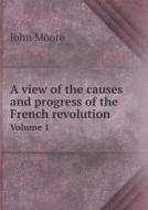 A View Of The Causes And Progress Of The French Revolution Volume 1 di John Moore edito da Book On Demand Ltd.