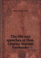 The Life And Speeches Of Hon. Charles Warren Fairbanks di William Henry Smith edito da Book On Demand Ltd.