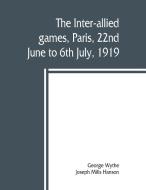 The inter-allied games, Paris, 22nd June to 6th July, 1919 di Joseph Mills Hanson, George Wythe edito da Alpha Editions