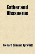Esther And Ahasuerus (volume 2); An Identification Of The Persons So Named Followed By A History Of The Thirty-five Years That Ended At Their Marriage di Richard Edmund Tyrwhitt edito da General Books Llc
