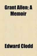 Grant Allen; A Memoir di Edward Clodd edito da General Books Llc