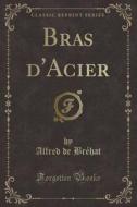 Bras D'Acier (Classic Reprint) di Alfred De Brehat edito da Forgotten Books