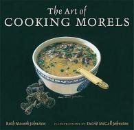 The Art of Cooking Morels di Ruth Mossok Johnston edito da UNIV OF MICHIGAN PR
