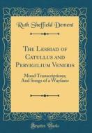 The Lesbiad of Catullus and Pervigilium Veneris: Mood Transcriptions; And Songs of a Wayfarer (Classic Reprint) di Ruth Sheffield Dement edito da Forgotten Books