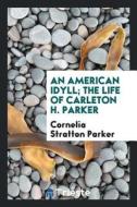 An American Idyll; The Life of Carleton H. Parker di Cornelia Stratton Parker edito da LIGHTNING SOURCE INC