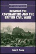 Debating The Covenanters And The British Civil Wars di Dr John Young edito da Edinburgh University Press
