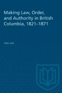 Making Law, Order, and Authority in British Columbia, 1821-1871 di Tina Loo edito da University of Toronto Press