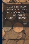 Simon's Essay on Irish Coins, and of the Currency of Foreign Monies in Ireland di Simon, Snelling edito da LEGARE STREET PR