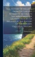 The History Of Ireland, From The Earliest Authentic Accounts [an Abridgment Of Leland's History Of Ireland] By The Editors Of The Modern Universal His di Thomas Leland edito da LEGARE STREET PR