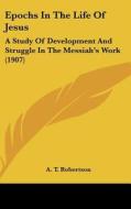 Epochs in the Life of Jesus: A Study of Development and Struggle in the Messiah's Work (1907) di A. T. Robertson edito da Kessinger Publishing