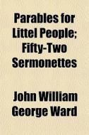 Parables For Littel People; Fifty-two Se di John William George Ward edito da General Books