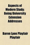 Aspects Of Modern Study; Being University Extension Addresses di Baron Lyon Playfair Playfair edito da General Books Llc