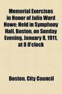 Memorial Exercises In Honor Of Julia Ward Howe; Held In Symphony Hall, Boston, On Sunday Evening, January 8, 1911, At 8 O'clock di Boston City Council edito da General Books Llc