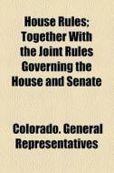 House Rules; Together With The Joint Rules Governing The House And Senate di Colorado General Representatives edito da General Books Llc