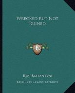 Wrecked But Not Ruined di Robert Michael Ballantyne edito da Kessinger Publishing