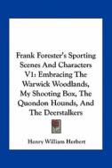 Frank Forester's Sporting Scenes and Characters V1: Embracing the Warwick Woodlands, My Shooting Box, the Quondon Hounds, and the Deerstalkers di Henry William Herbert edito da Kessinger Publishing