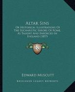 Altar Sins: Or Historical Illustrations of the Eucharistic Errors of Rome, as Taught and Enforced in England (1857) di Edward Muscutt edito da Kessinger Publishing