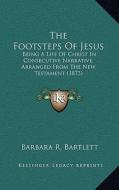 The Footsteps of Jesus: Being a Life of Christ in Consecutive Narrative, Arranged from the New Testament (1873) di Barbara R. Bartlett edito da Kessinger Publishing