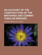 An Account of the Construction of the Britannia and Conway Tubular Bridges di William Fairbairn edito da Rarebooksclub.com