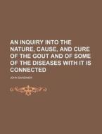 An Inquiry Into The Nature, Cause, And Cure Of The Gout And Of Some Of The Diseases With It Is Connected di John Gardiner edito da General Books Llc