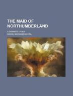 The Maid Of Northumberland; A Dramatic Poem di Daniel Bedinger Lucas edito da General Books Llc