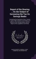 Report Of The Hearing ... On The Subject Of Increasing The Tax On Savings Banks edito da Palala Press