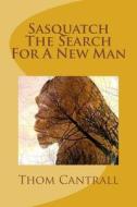Sasquatch - The Search for a New Man di Thom Cantrall edito da Createspace