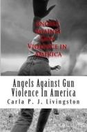 Angels Against Gun Violence in America di Carla P. J. Livingston edito da Createspace
