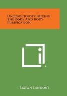 Unconsciously Freeing the Body and Body Purification di Brown Landone edito da Literary Licensing, LLC