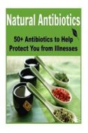 Natural Antibiotics: 50+ Antibiotics to Help Protect You from Illnesses: (Antibiotics - Herbs- Natural Remedies - Healing) di Kevin S. Fanninghouse, Tobi Meridian edito da Createspace