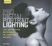 Pro Digital Portrait Lighting: The Definitive Reference to Lighting Setups di Peter Hince edito da Pixiq