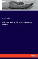 The Catechism of the Orthodox Eastern Church di Arthur Baker edito da hansebooks