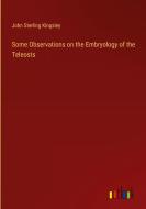Some Observations on the Embryology of the Teleosts di John Sterling Kingsley edito da Outlook Verlag