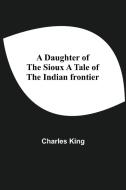 A Daughter Of The Sioux A Tale Of The Indian Frontier di Charles King edito da Alpha Editions